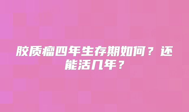 胶质瘤四年生存期如何？还能活几年？