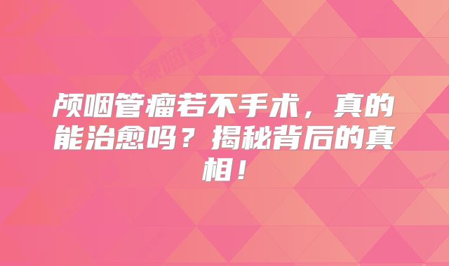 颅咽管瘤若不手术，真的能治愈吗？揭秘背后的真相！
