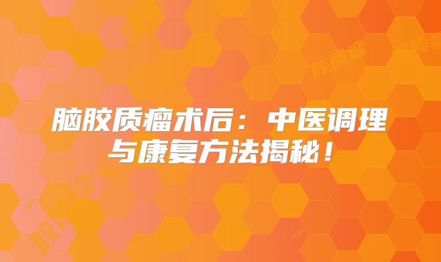 脑胶质瘤术后：中医调理与康复方法揭秘！
