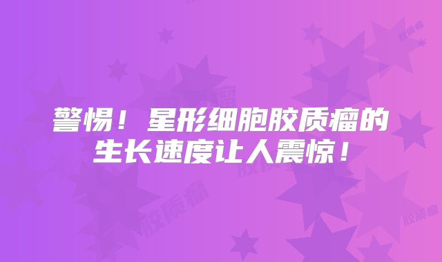 警惕！星形细胞胶质瘤的生长速度让人震惊！