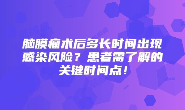 脑膜瘤术后多长时间出现感染风险？患者需了解的关键时间点！