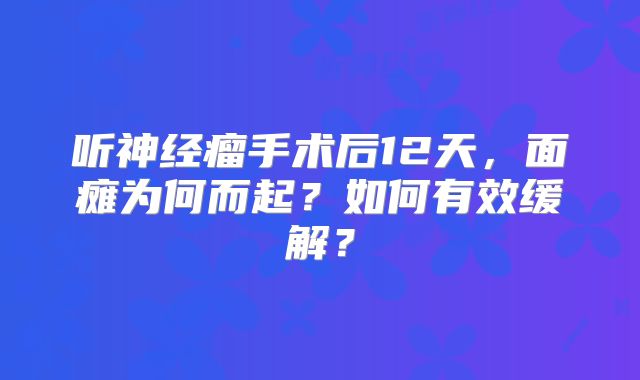 听神经瘤手术后12天，面瘫为何而起？如何有效缓解？