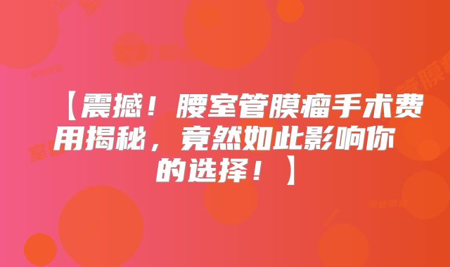 【震撼！腰室管膜瘤手术费用揭秘，竟然如此影响你的选择！】