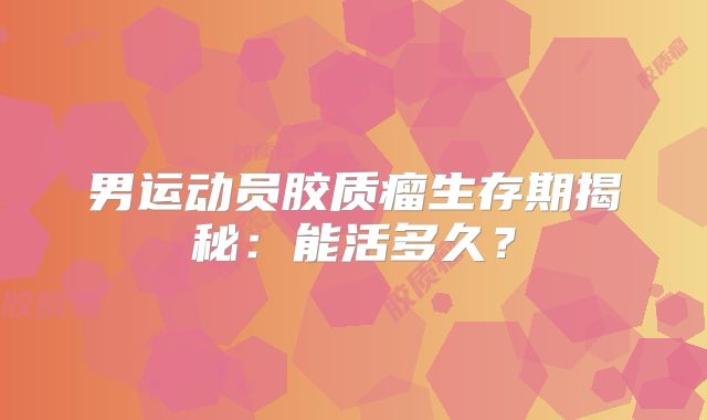 男运动员胶质瘤生存期揭秘：能活多久？