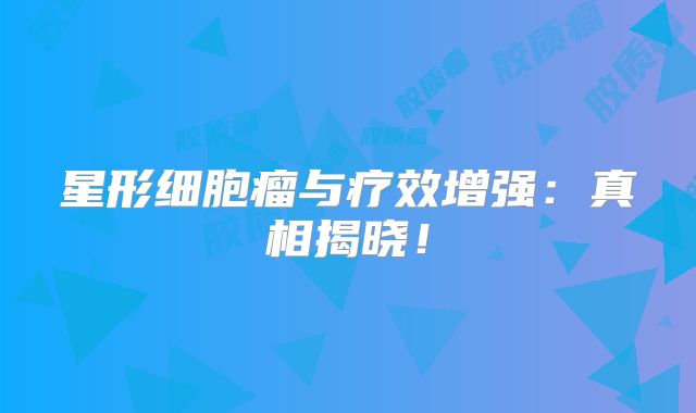 星形细胞瘤与疗效增强：真相揭晓！