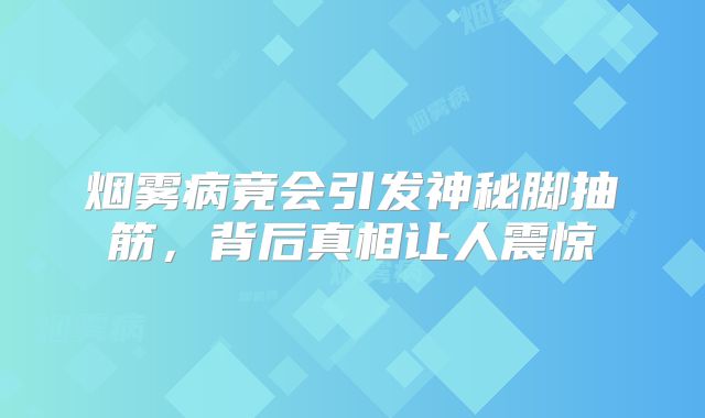 烟雾病竟会引发神秘脚抽筋，背后真相让人震惊