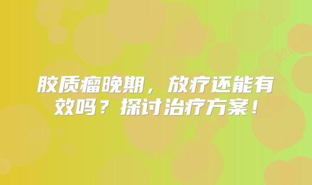 胶质瘤晚期，放疗还能有效吗？探讨治疗方案！
