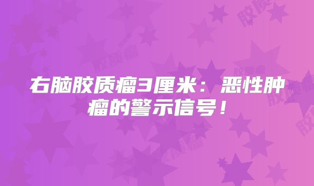 右脑胶质瘤3厘米：恶性肿瘤的警示信号！