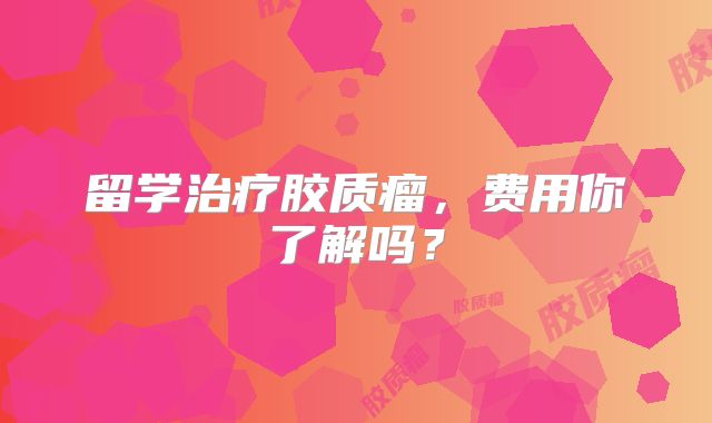 留学治疗胶质瘤，费用你了解吗？
