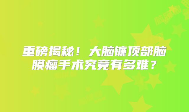 重磅揭秘！大脑镰顶部脑膜瘤手术究竟有多难？