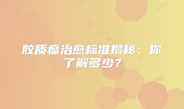 胶质瘤治愈标准揭秘：你了解多少？