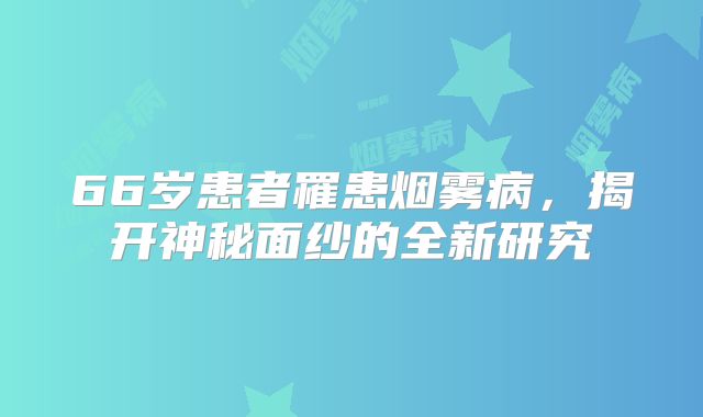 66岁患者罹患烟雾病，揭开神秘面纱的全新研究