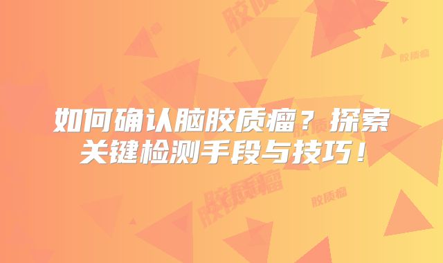 如何确认脑胶质瘤？探索关键检测手段与技巧！