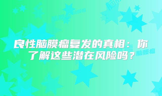 良性脑膜瘤复发的真相：你了解这些潜在风险吗？