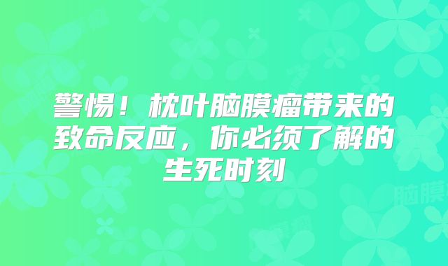 警惕！枕叶脑膜瘤带来的致命反应，你必须了解的生死时刻