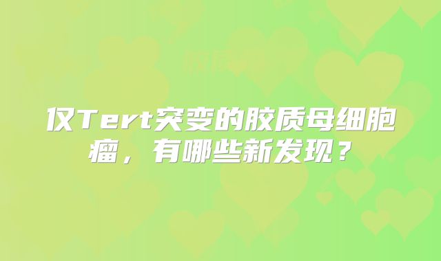 仅Tert突变的胶质母细胞瘤，有哪些新发现？