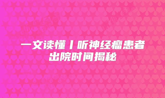 一文读懂丨听神经瘤患者出院时间揭秘