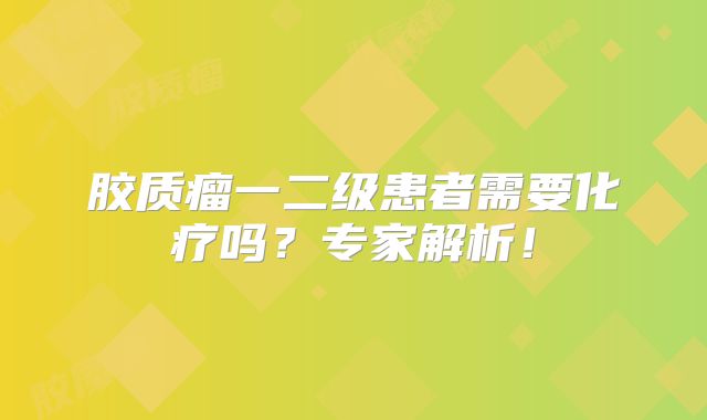 胶质瘤一二级患者需要化疗吗？专家解析！