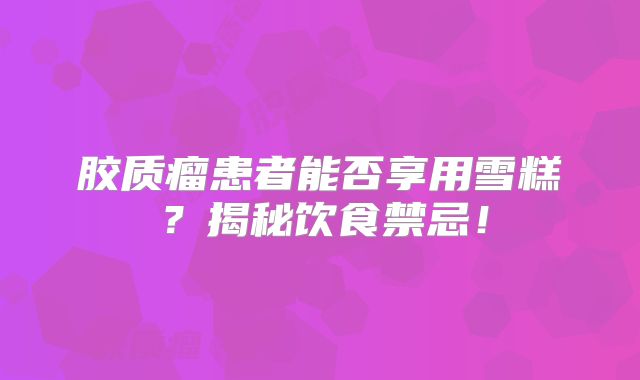 胶质瘤患者能否享用雪糕？揭秘饮食禁忌！