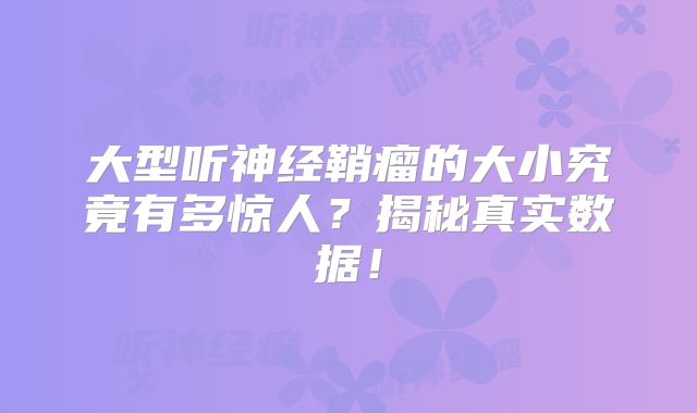 大型听神经鞘瘤的大小究竟有多惊人？揭秘真实数据！