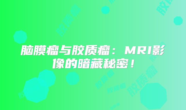 脑膜瘤与胶质瘤：MRI影像的暗藏秘密！