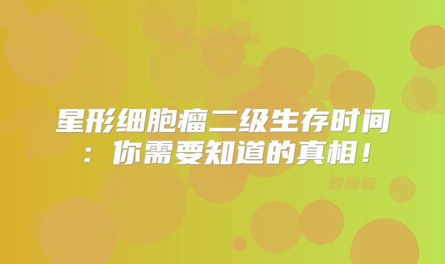 星形细胞瘤二级生存时间：你需要知道的真相！