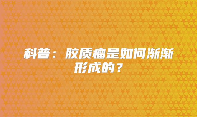 科普：胶质瘤是如何渐渐形成的？