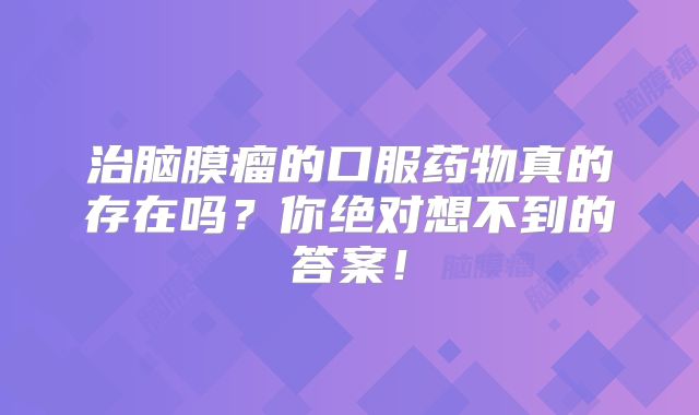 治脑膜瘤的口服药物真的存在吗？你绝对想不到的答案！
