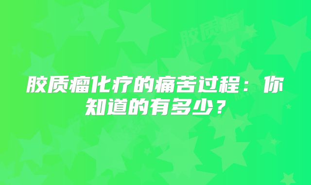 胶质瘤化疗的痛苦过程：你知道的有多少？