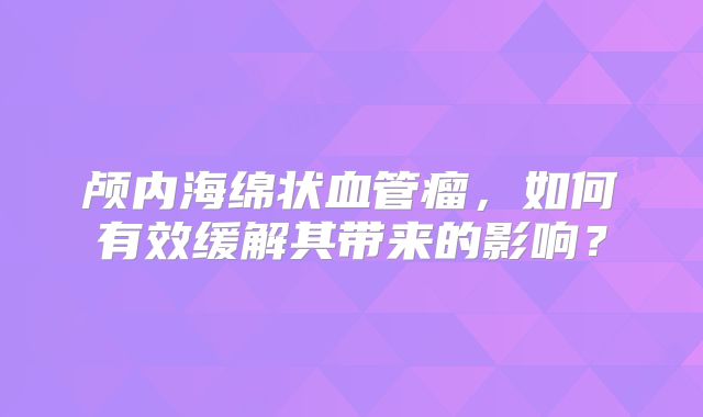颅内海绵状血管瘤，如何有效缓解其带来的影响？