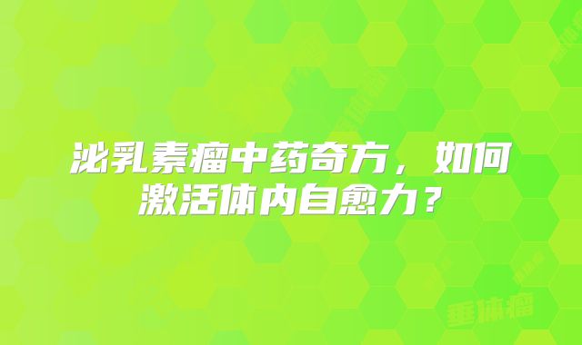 泌乳素瘤中药奇方，如何激活体内自愈力？
