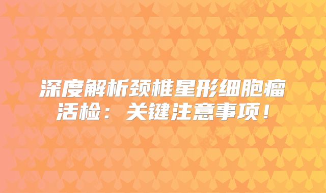 深度解析颈椎星形细胞瘤活检：关键注意事项！