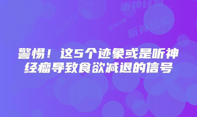 警惕！这5个迹象或是听神经瘤导致食欲减退的信号