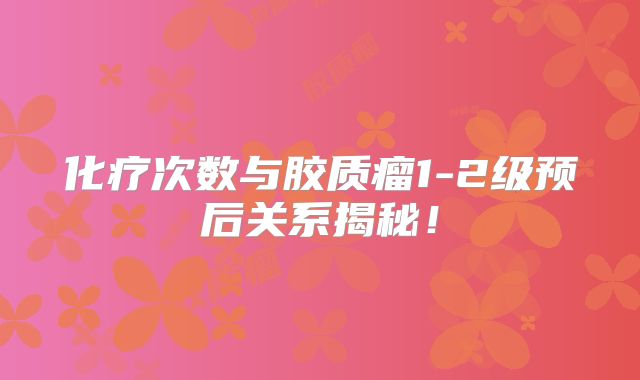 化疗次数与胶质瘤1-2级预后关系揭秘！
