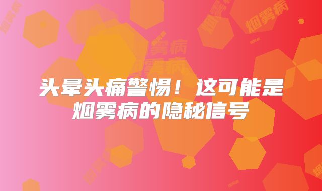 头晕头痛警惕！这可能是烟雾病的隐秘信号