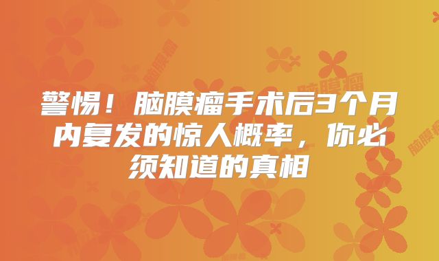 警惕！脑膜瘤手术后3个月内复发的惊人概率，你必须知道的真相