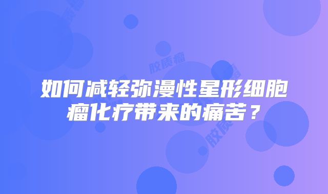 如何减轻弥漫性星形细胞瘤化疗带来的痛苦？