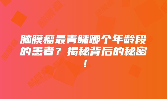 脑膜瘤最青睐哪个年龄段的患者？揭秘背后的秘密！