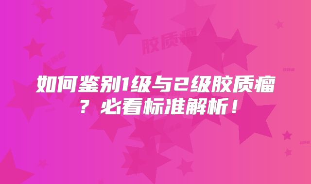如何鉴别1级与2级胶质瘤？必看标准解析！