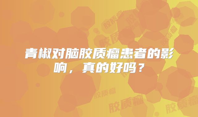 青椒对脑胶质瘤患者的影响，真的好吗？