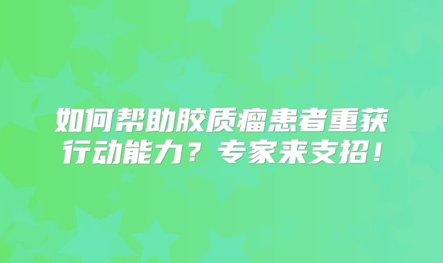 如何帮助胶质瘤患者重获行动能力？专家来支招！