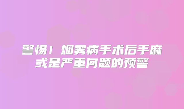 警惕！烟雾病手术后手麻或是严重问题的预警