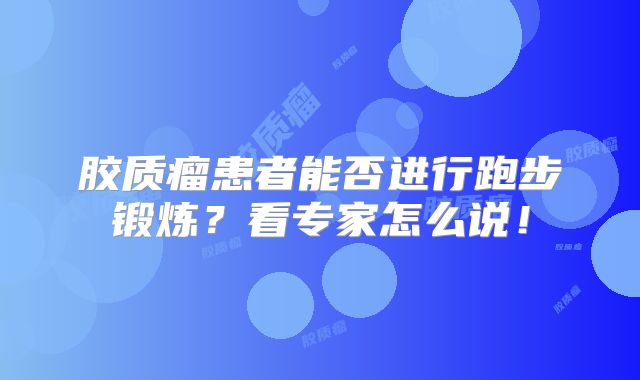 胶质瘤患者能否进行跑步锻炼？看专家怎么说！
