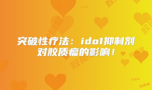 突破性疗法：ido1抑制剂对胶质瘤的影响！