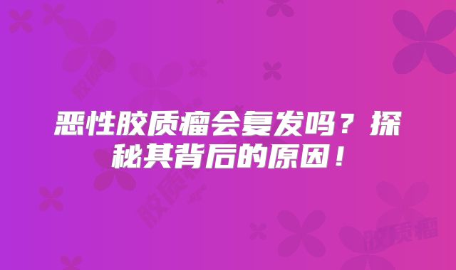 恶性胶质瘤会复发吗？探秘其背后的原因！