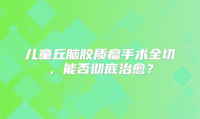 儿童丘脑胶质瘤手术全切，能否彻底治愈？