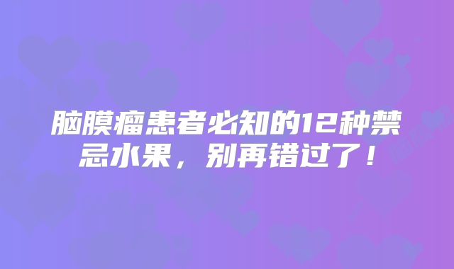 脑膜瘤患者必知的12种禁忌水果，别再错过了！