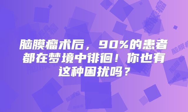 脑膜瘤术后，90%的患者都在梦境中徘徊！你也有这种困扰吗？