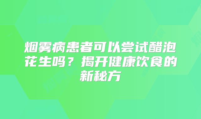 烟雾病患者可以尝试醋泡花生吗？揭开健康饮食的新秘方
