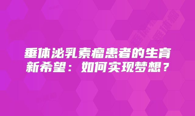 垂体泌乳素瘤患者的生育新希望：如何实现梦想？